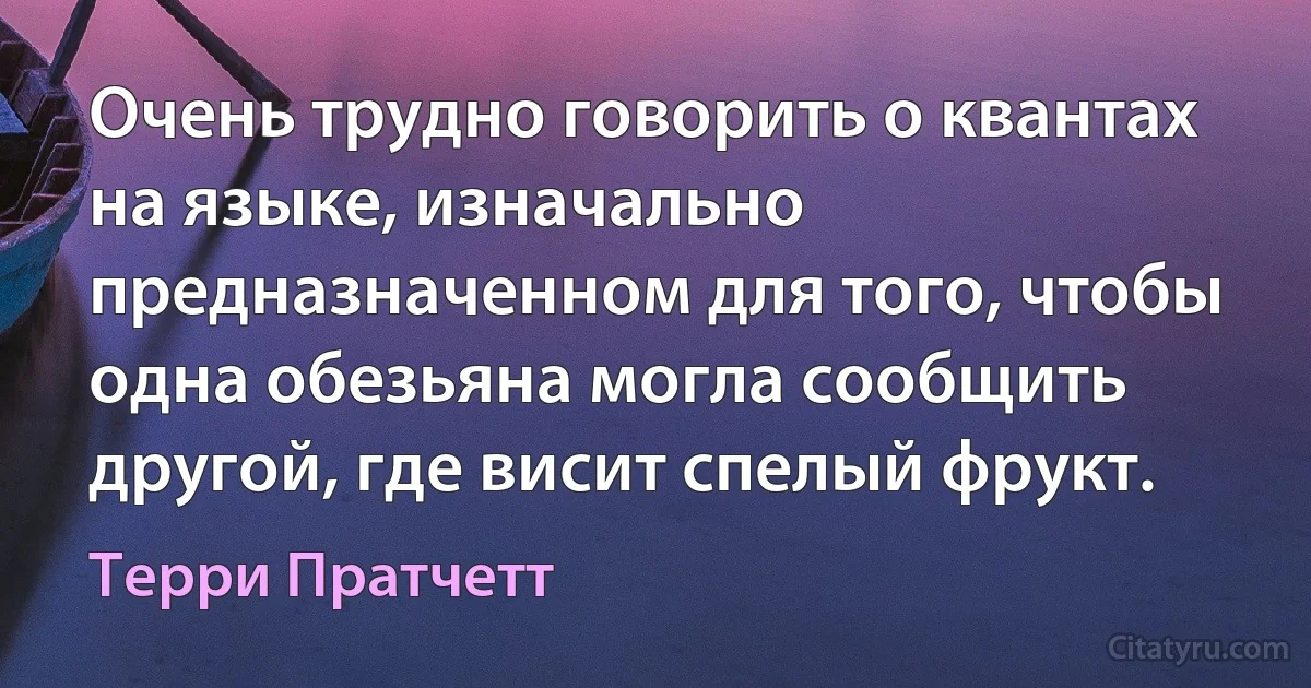 Очень трудно говорить о квантах на языке, изначально предназначенном для того, чтобы одна обезьяна могла сообщить другой, где висит спелый фрукт. (Терри Пратчетт)