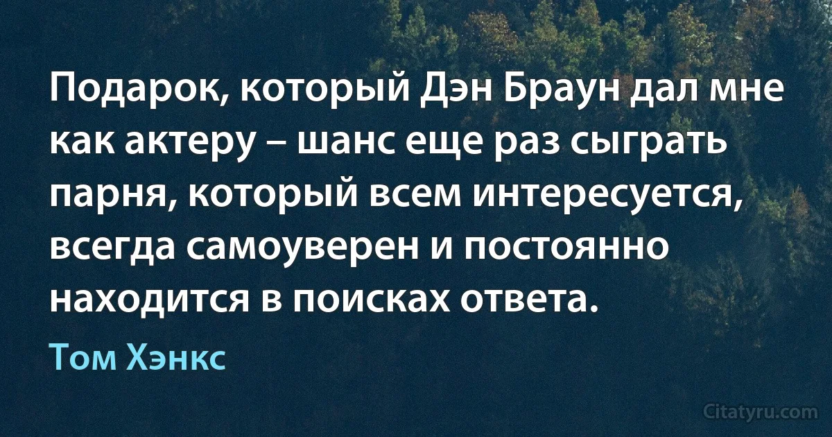 Подарок, который Дэн Браун дал мне как актеру – шанс еще раз сыграть парня, который всем интересуется, всегда самоуверен и постоянно находится в поисках ответа. (Том Хэнкс)