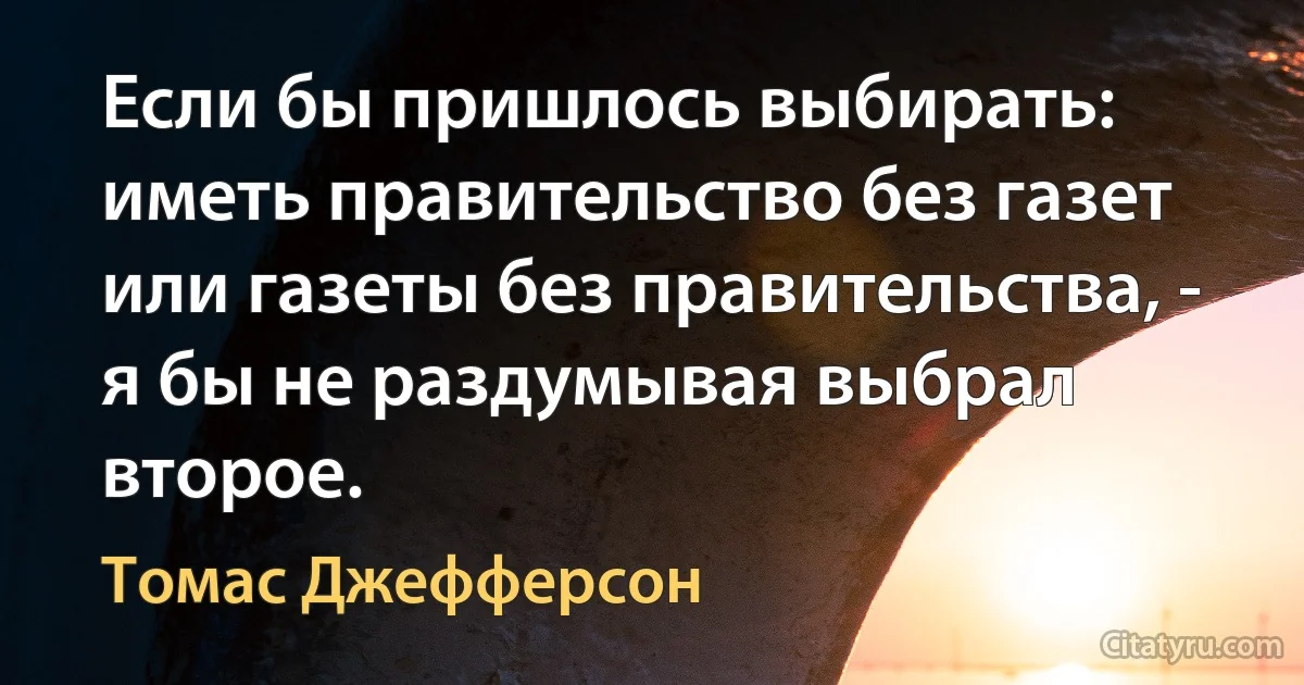 Если бы пришлось выбирать: иметь правительство без газет или газеты без правительства, - я бы не раздумывая выбрал второе. (Томас Джефферсон)