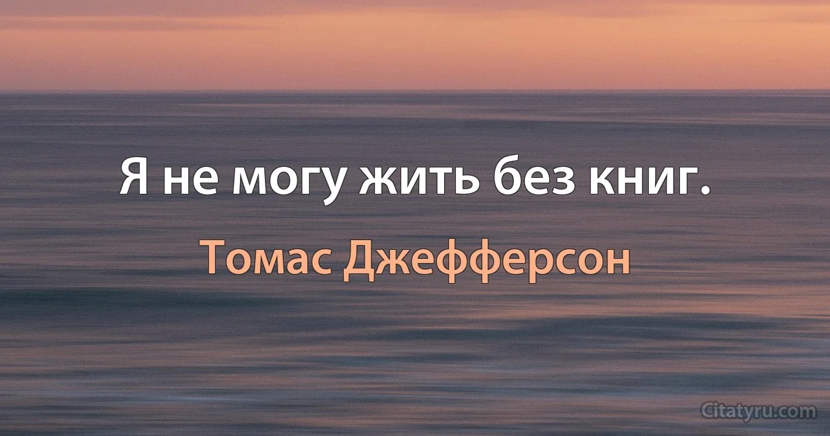 Я не могу жить без книг. (Томас Джефферсон)