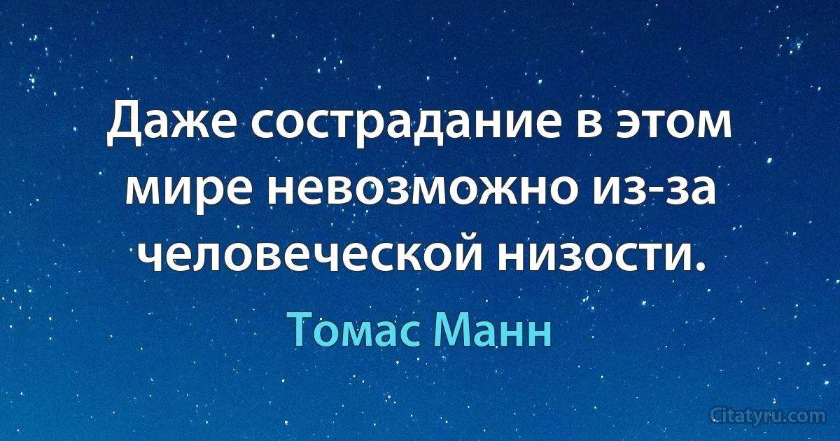 Даже сострадание в этом мире невозможно из-за человеческой низости. (Томас Манн)