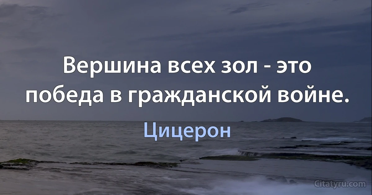 Вершина всех зол - это победа в гражданской войне. (Цицерон)