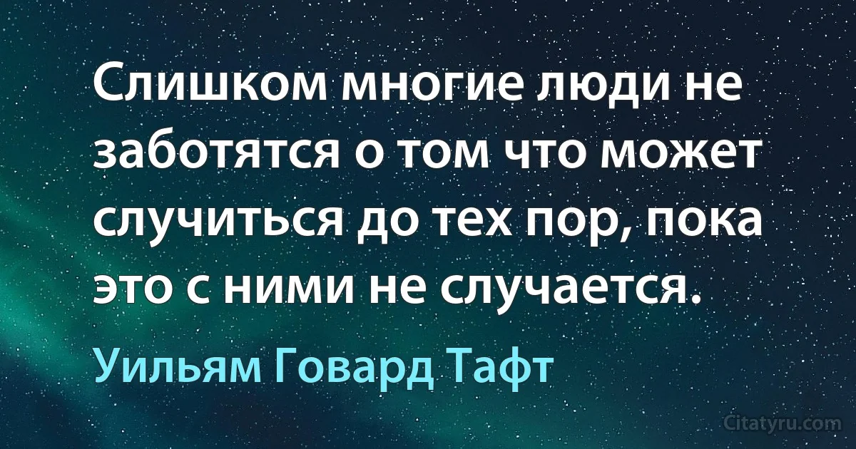 Слишком многие люди не заботятся о том что может случиться до тех пор, пока это с ними не случается. (Уильям Говард Тафт)