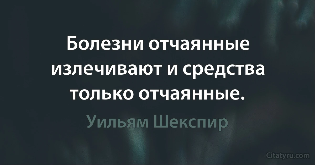 Болезни отчаянные излечивают и средства только отчаянные. (Уильям Шекспир)