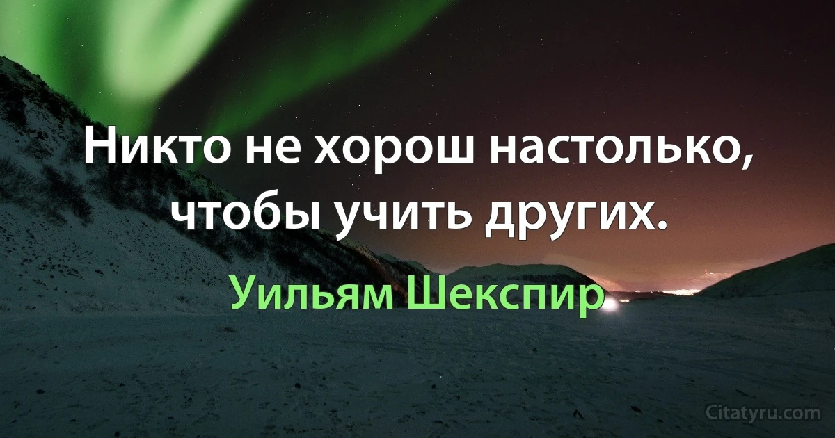 Никто не хорош настолько, чтобы учить других. (Уильям Шекспир)