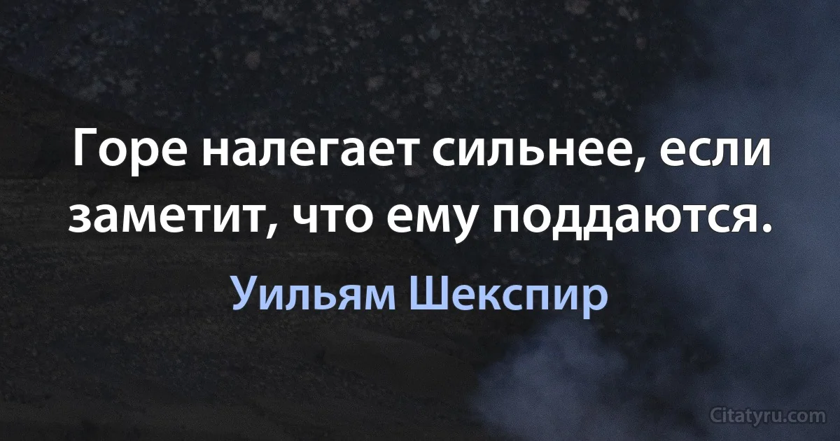 Горе налегает сильнее, если заметит, что ему поддаются. (Уильям Шекспир)