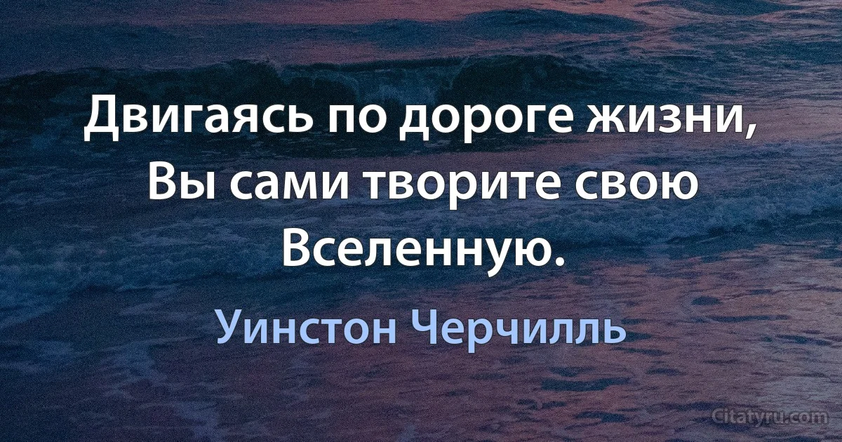 Двигаясь по дороге жизни, 
Вы сами творите свою Вселенную. (Уинстон Черчилль)