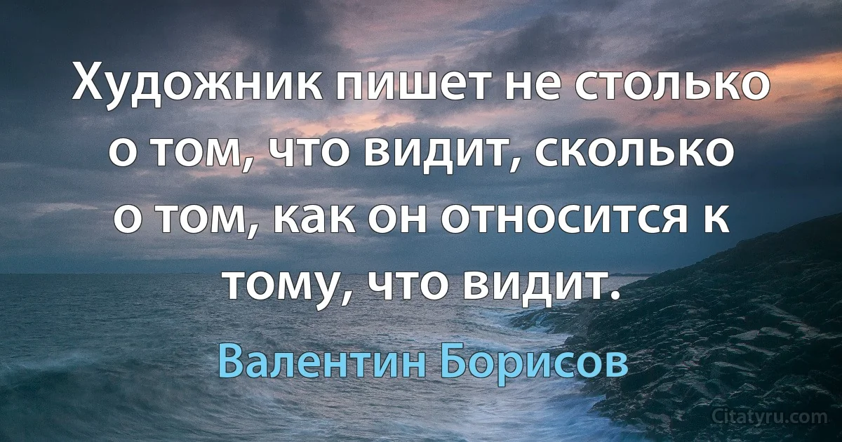 Художник пишет не столько о том, что видит, сколько о том, как он относится к тому, что видит. (Валентин Борисов)