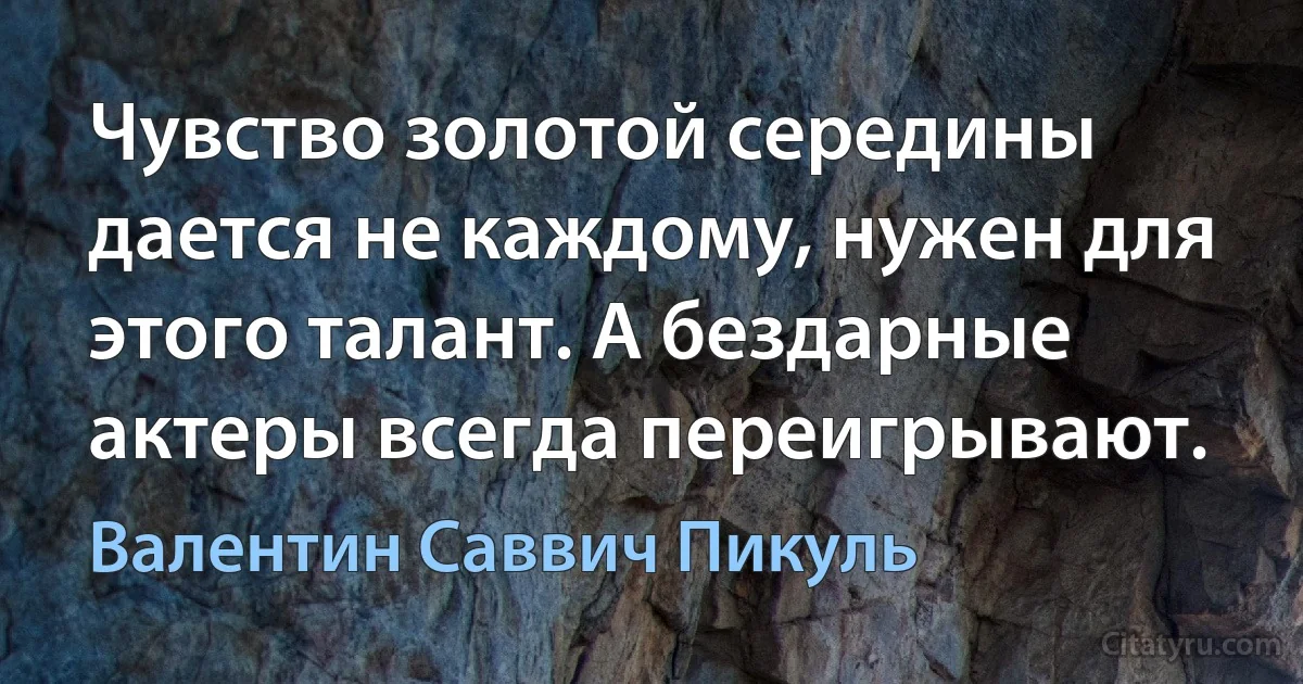 Чувство золотой середины дается не каждому, нужен для этого талант. А бездарные актеры всегда переигрывают. (Валентин Саввич Пикуль)