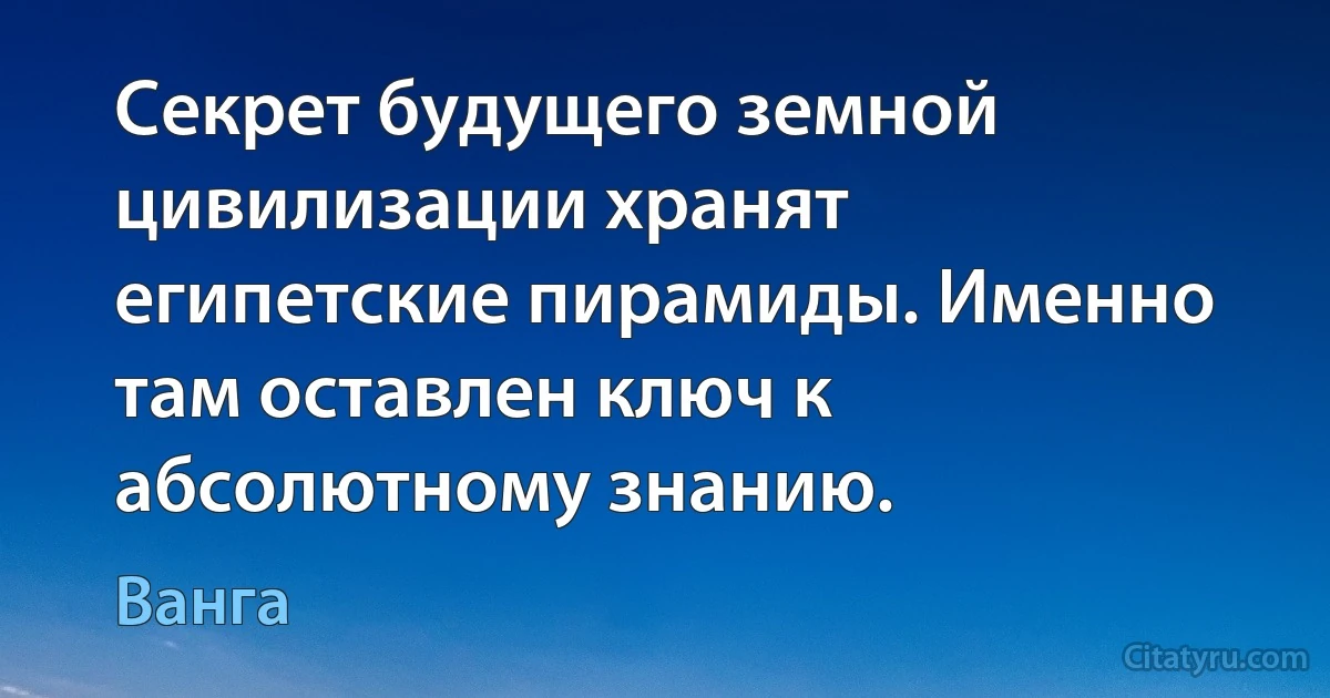 Секрет будущего земной цивилизации хранят египетские пирамиды. Именно там оставлен ключ к абсолютному знанию. (Ванга)