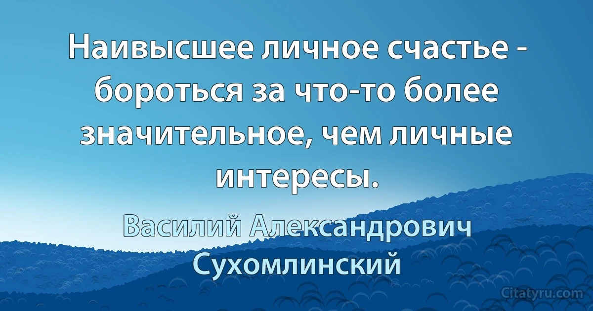 Наивысшее личное счастье - бороться за что-то более значительное, чем личные интересы. (Василий Александрович Сухомлинский)