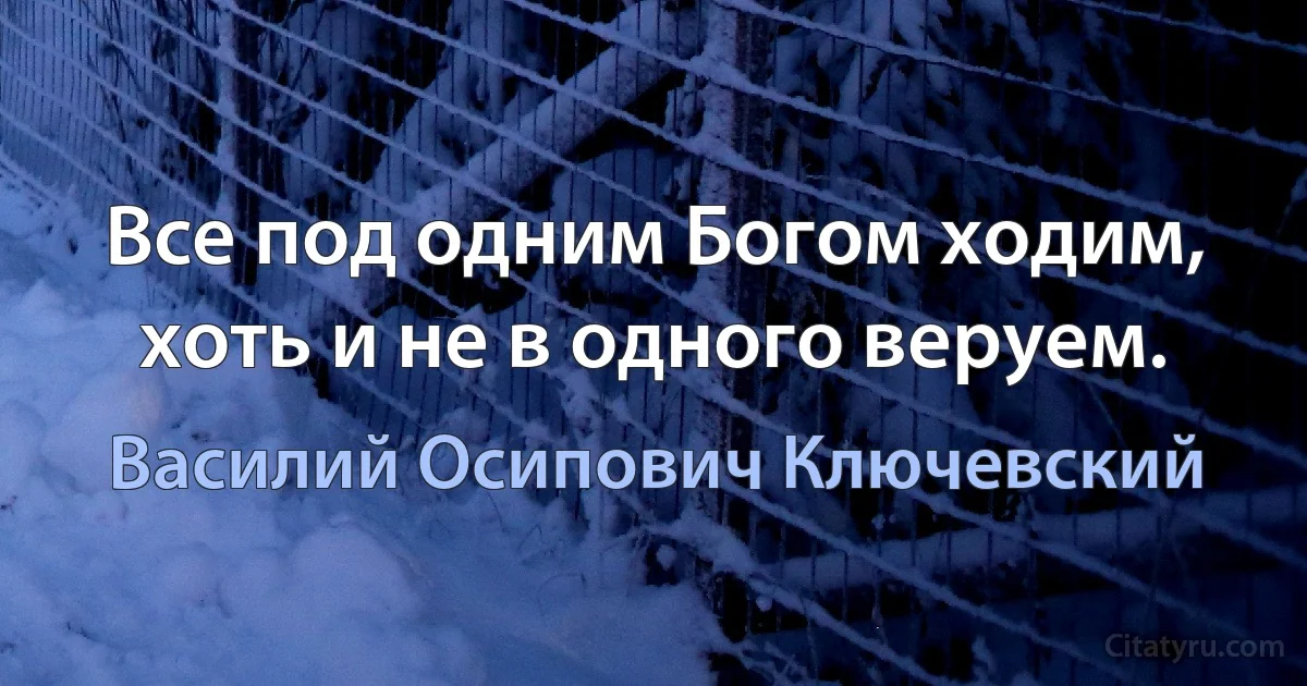 Все под одним Богом ходим, хоть и не в одного веруем. (Василий Осипович Ключевский)