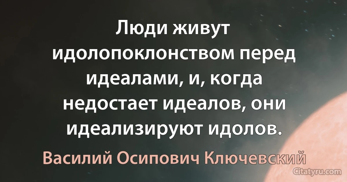 Люди живут идолопоклонством перед идеалами, и, когда недостает идеалов, они идеализируют идолов. (Василий Осипович Ключевский)