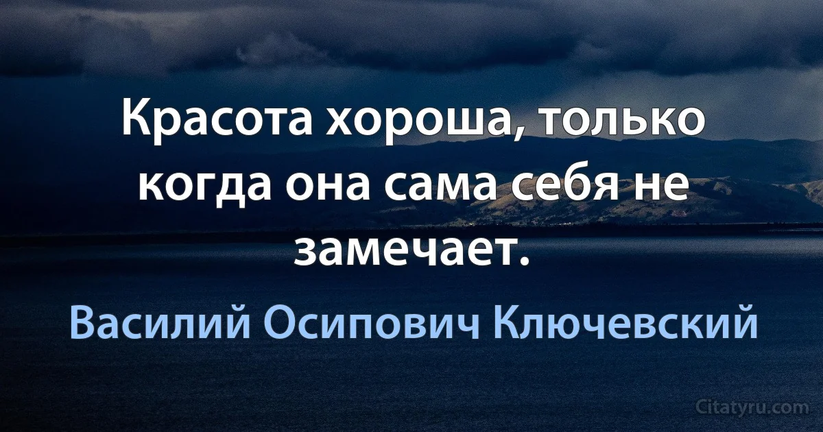 Красота хороша, только когда она сама себя не замечает. (Василий Осипович Ключевский)