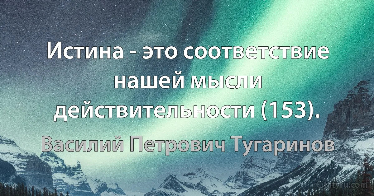 Истина - это соответствие нашей мысли действительности (153). (Василий Петрович Тугаринов)