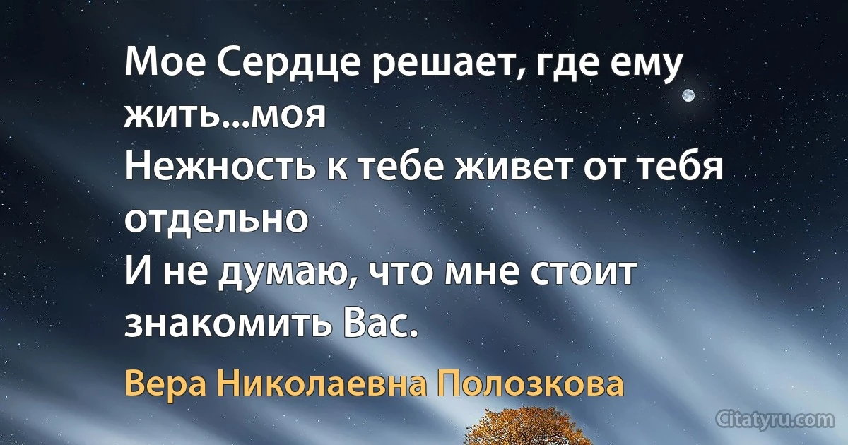 Мое Сердце решает, где ему жить...моя 
Нежность к тебе живет от тебя отдельно 
И не думаю, что мне стоит знакомить Вас. (Вера Николаевна Полозкова)