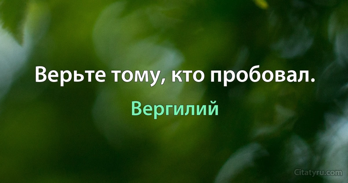 Верьте тому, кто пробовал. (Вергилий)