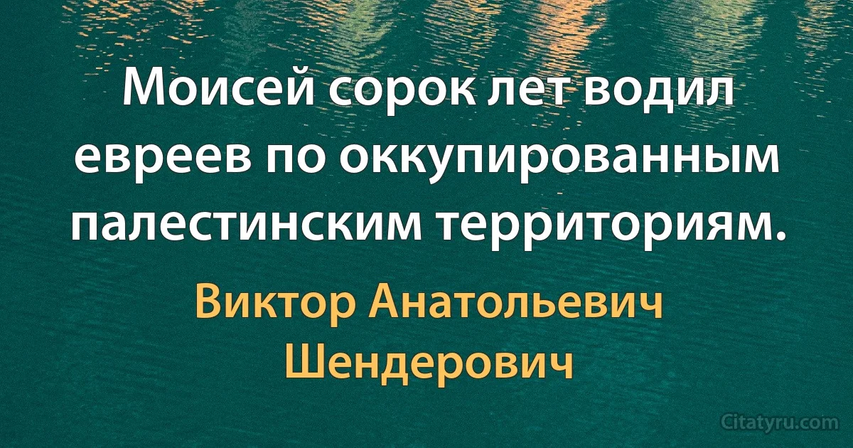 Моисей сорок лет водил евреев по оккупированным палестинским территориям. (Виктор Анатольевич Шендерович)