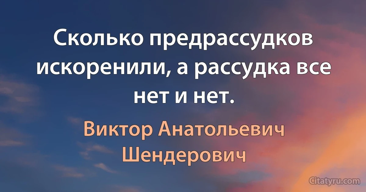 Сколько предрассудков искоренили, а рассудка все нет и нет. (Виктор Анатольевич Шендерович)