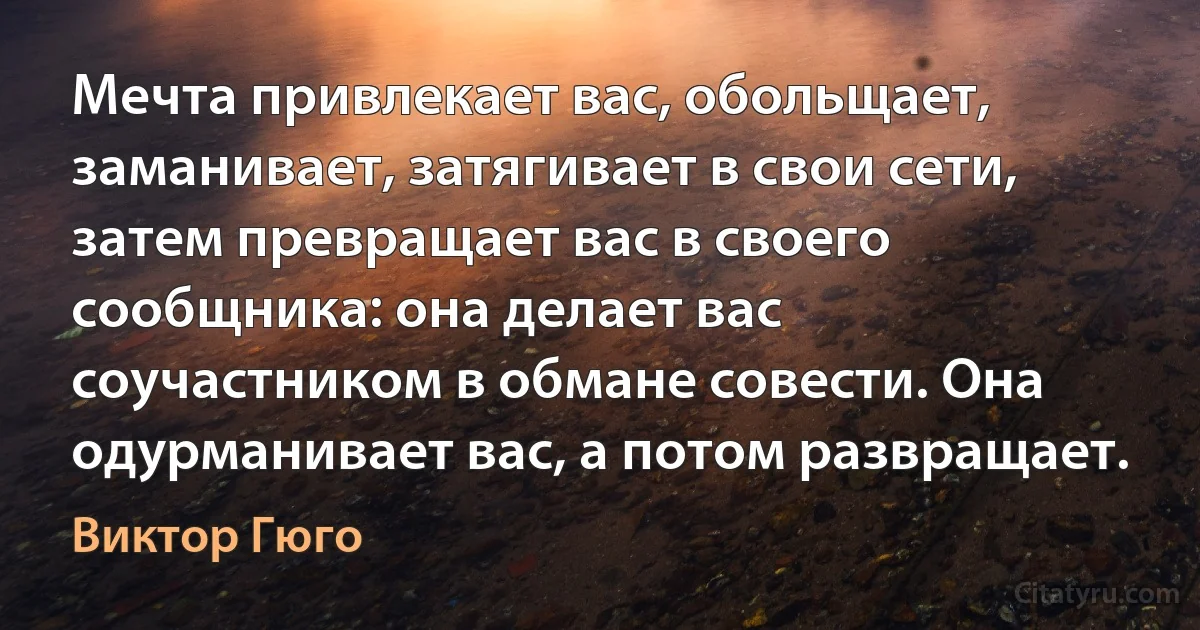 Мечта привлекает вас, обольщает, заманивает, затягивает в свои сети, затем превращает вас в своего сообщника: она делает вас соучастником в обмане совести. Она одурманивает вас, а потом развращает. (Виктор Гюго)