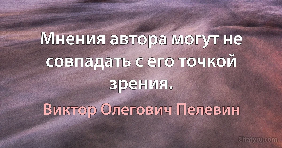 Мнения автора могут не совпадать с его точкой зрения. (Виктор Олегович Пелевин)