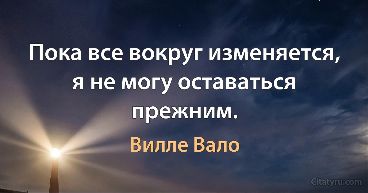 Пока все вокруг изменяется, я не могу оставаться прежним. (Вилле Вало)