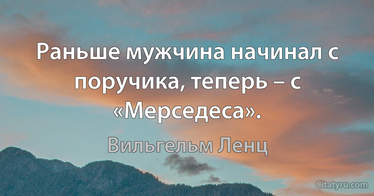 Раньше мужчина начинал с поручика, теперь – с «Мерседеса». (Вильгельм Ленц)