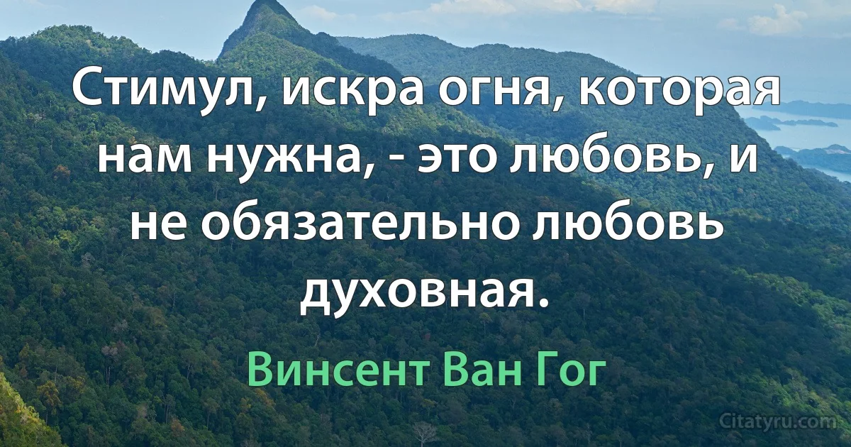 Стимул, искра огня, которая нам нужна, - это любовь, и не обязательно любовь духовная. (Винсент Ван Гог)