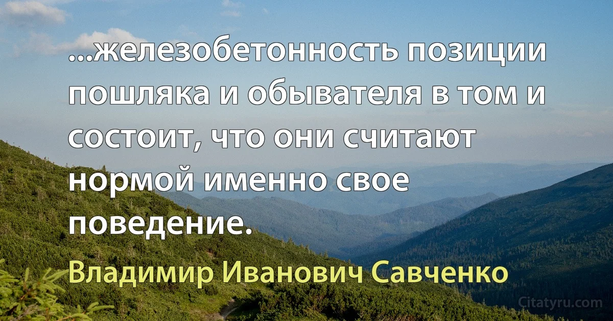 ...железобетонность позиции пошляка и обывателя в том и состоит, что они считают нормой именно свое поведение. (Владимир Иванович Савченко)