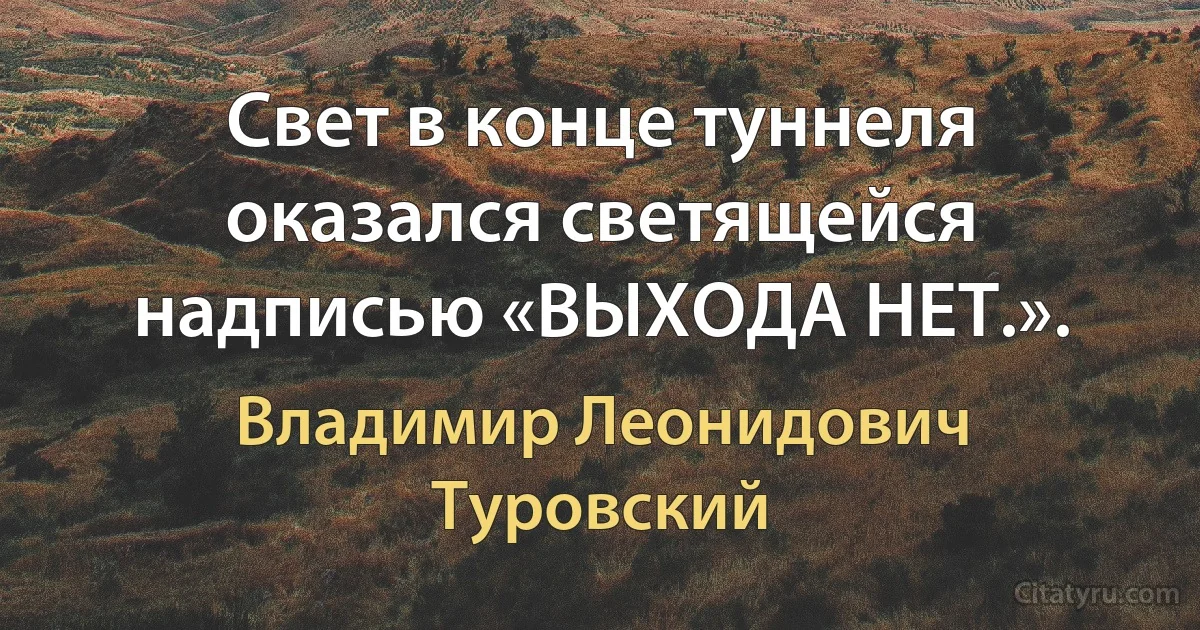 Свет в конце туннеля оказался светящейся надписью «ВЫХОДА НЕТ.». (Владимир Леонидович Туровский)