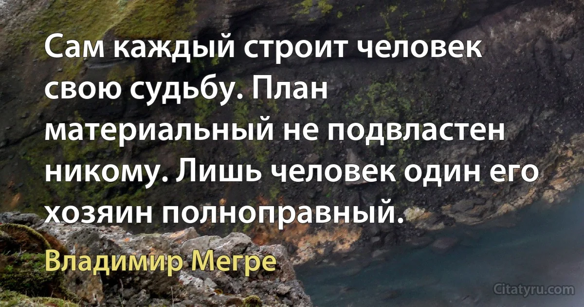 Сам каждый строит человек свою судьбу. План материальный не подвластен никому. Лишь человек один его хозяин полноправный. (Владимир Мегре)