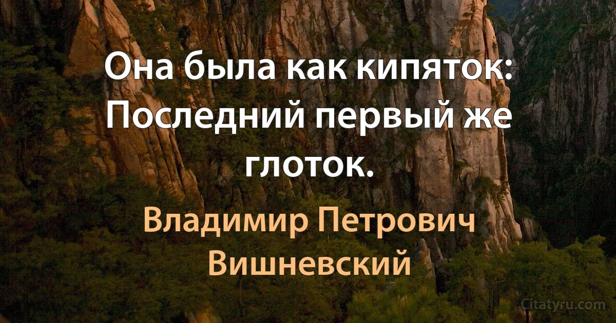 Она была как кипяток: Последний первый же глоток. (Владимир Петрович Вишневский)