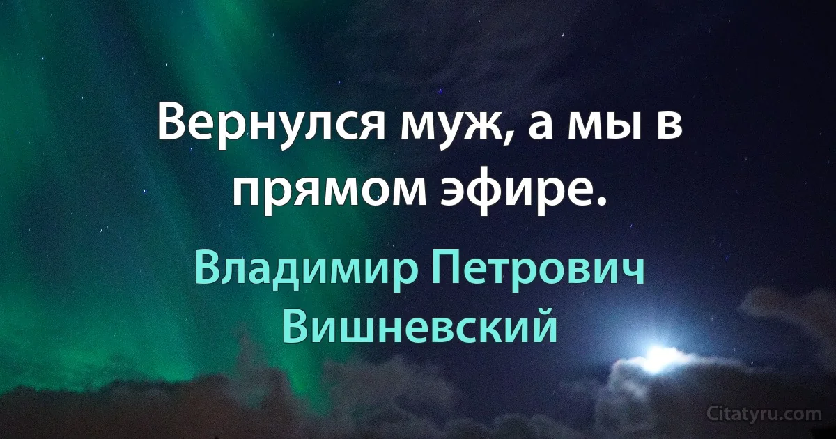 Вернулся муж, а мы в прямом эфире. (Владимир Петрович Вишневский)