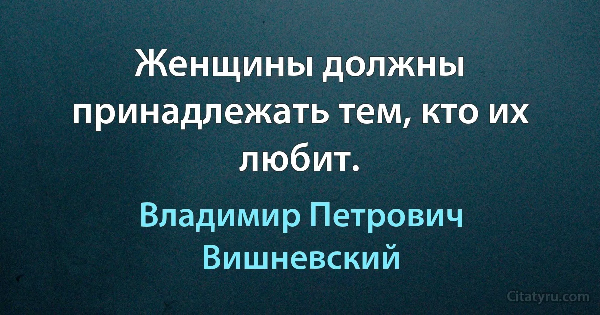 Женщины должны принадлежать тем, кто их любит. (Владимир Петрович Вишневский)