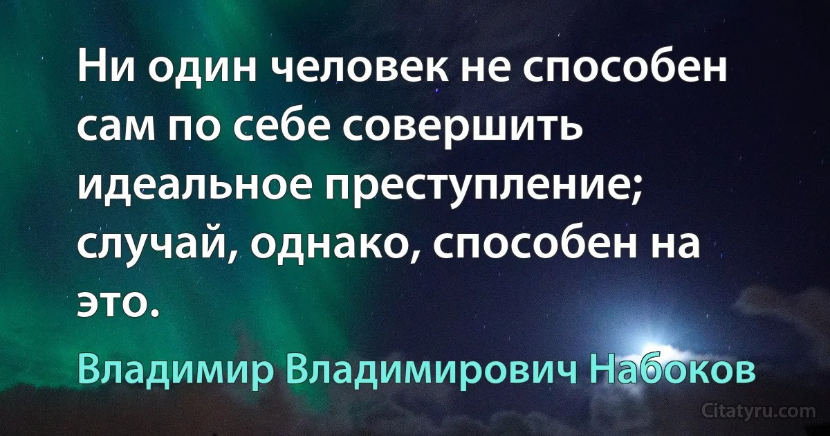 Ни один человек не способен сам по себе совершить идеальное преступление; случай, однако, способен на это. (Владимир Владимирович Набоков)