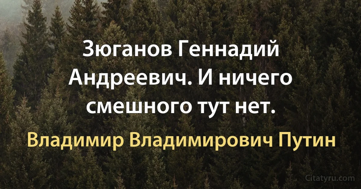 Зюганов Геннадий Андреевич. И ничего смешного тут нет. (Владимир Владимирович Путин)