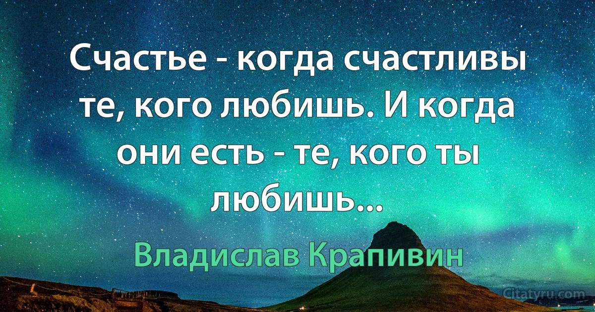 Счастье - когда счастливы те, кого любишь. И когда они есть - те, кого ты любишь... (Владислав Крапивин)