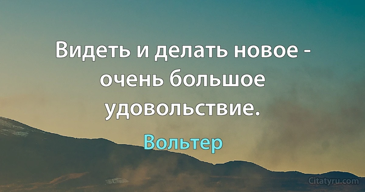 Видеть и делать новое - очень большое удовольствие. (Вольтер)