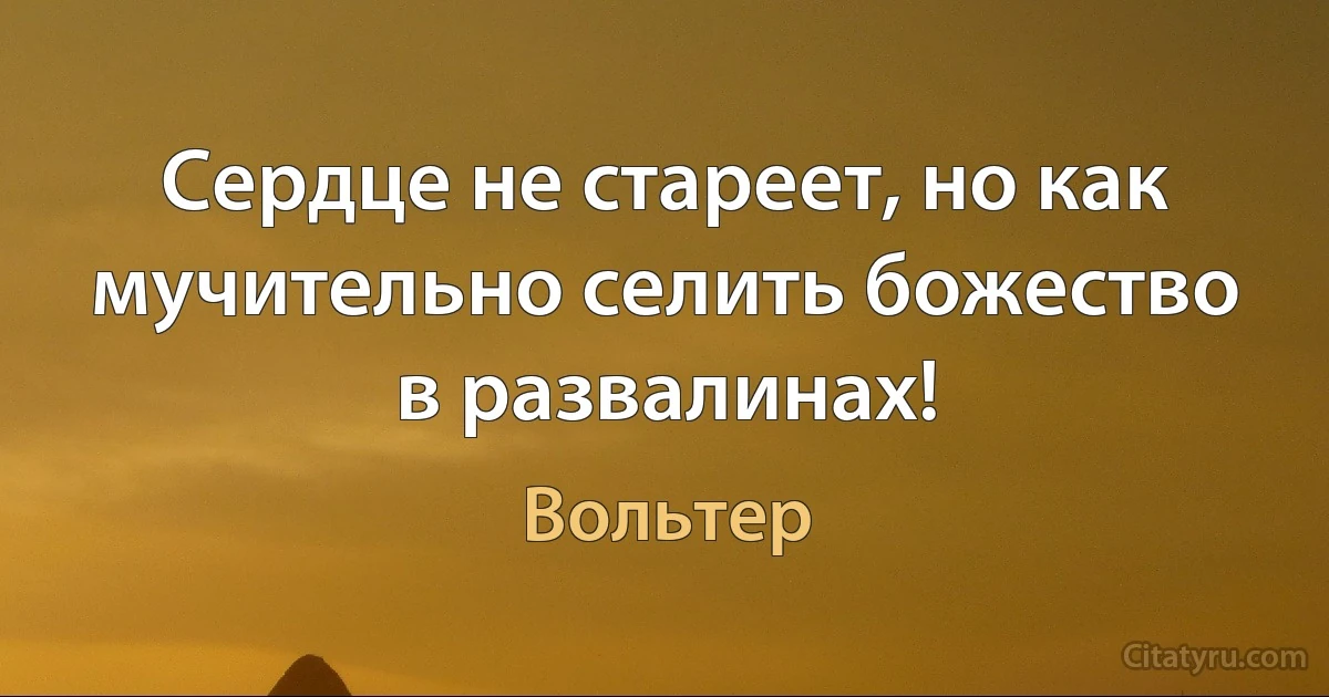 Сердце не стареет, но как мучительно селить божество в развалинах! (Вольтер)