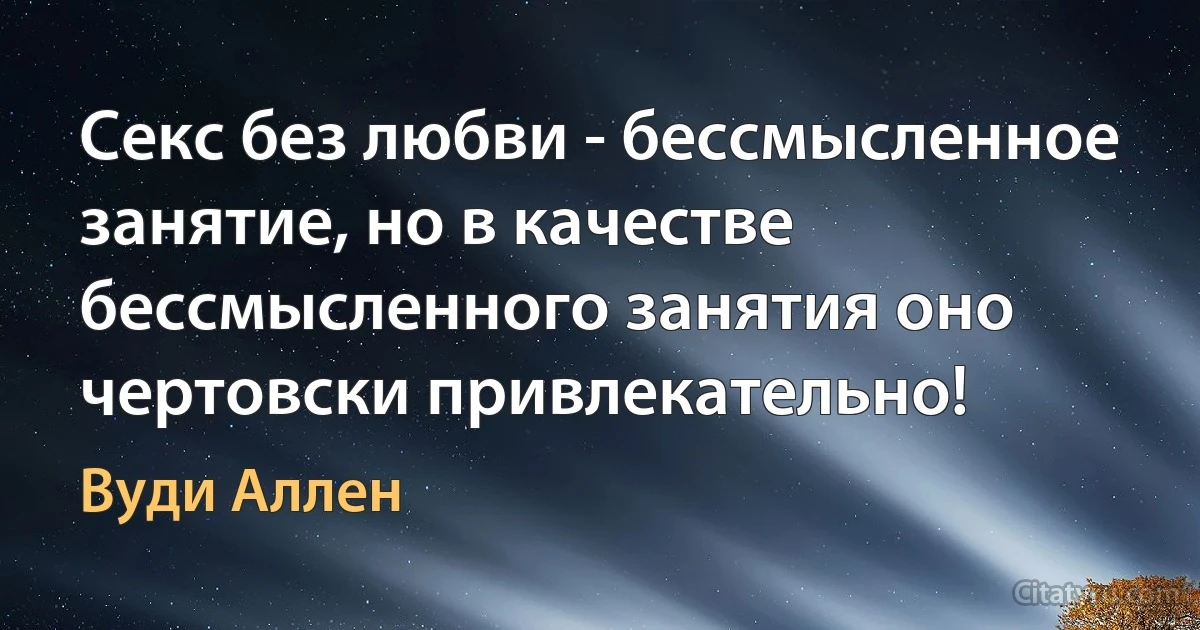 Секс без любви - бессмысленное занятие, но в качестве бессмысленного занятия оно чертовски привлекательно! (Вуди Аллен)