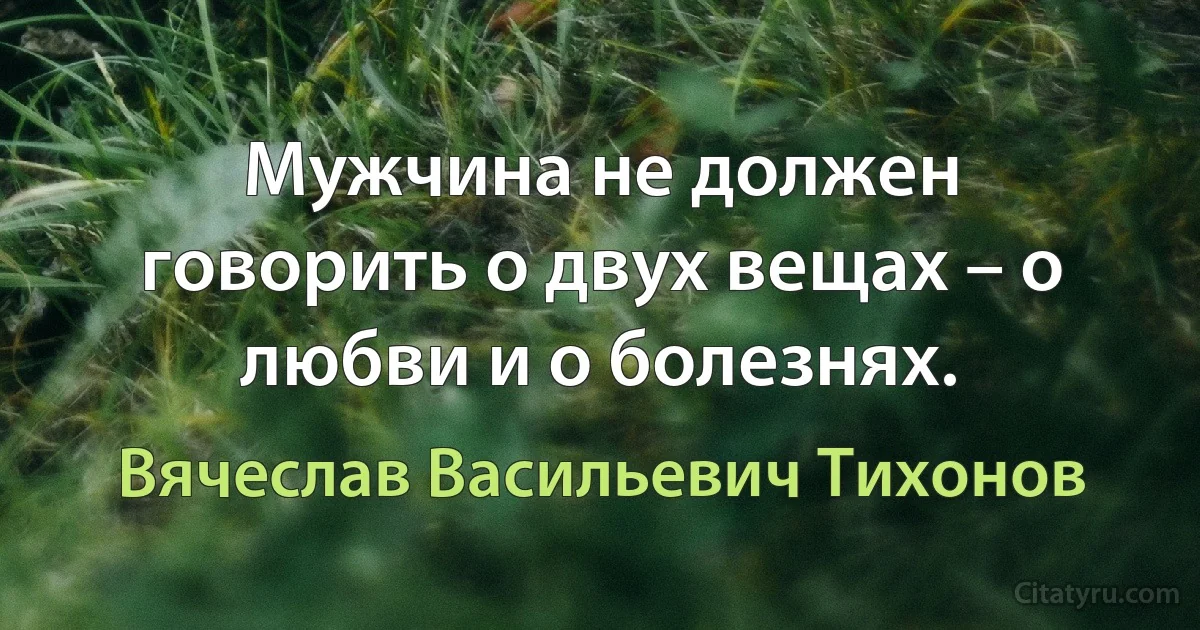 Мужчина не должен говорить о двух вещах – о любви и о болезнях. (Вячеслав Васильевич Тихонов)