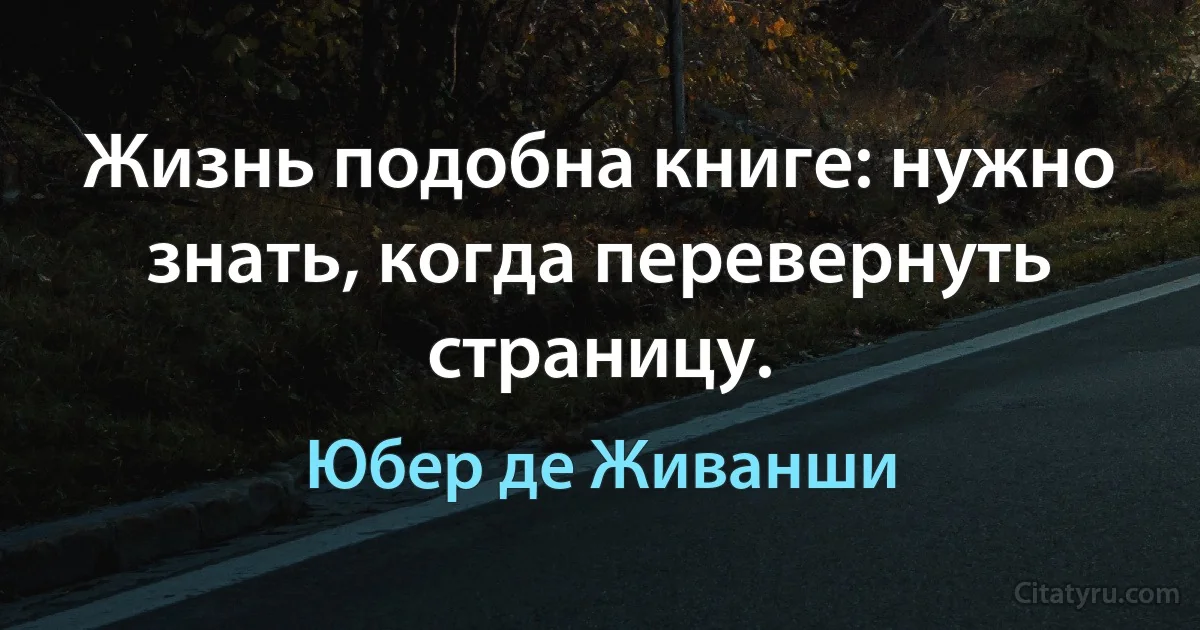 Жизнь подобна книге: нужно знать, когда перевернуть страницу. (Юбер де Живанши)