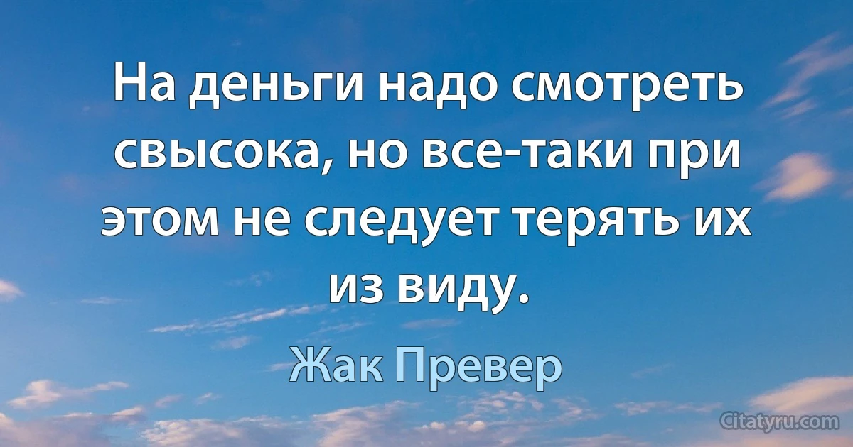 На деньги надо смотреть свысока, но все-таки при этом не следует терять их из виду. (Жак Превер)