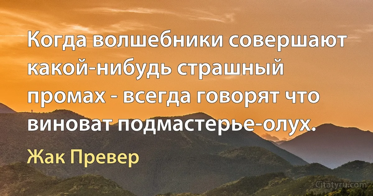 Когда волшебники совершают какой-нибудь страшный промах - всегда говорят что виноват подмастерье-олух. (Жак Превер)