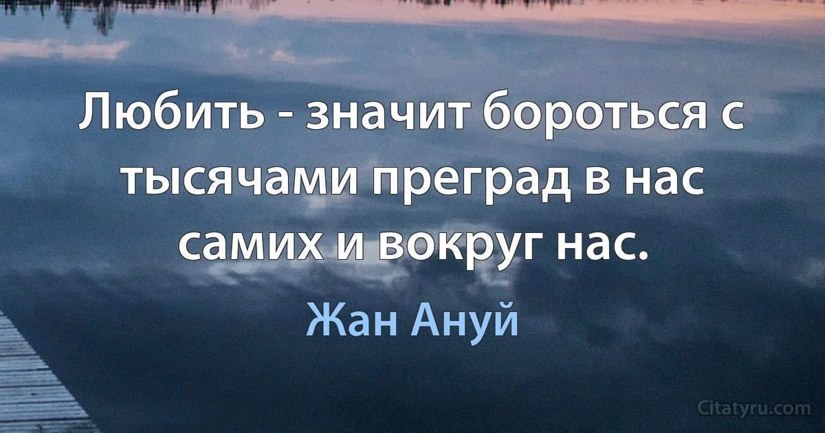 Любить - значит бороться с тысячами преград в нас самих и вокруг нас. (Жан Ануй)