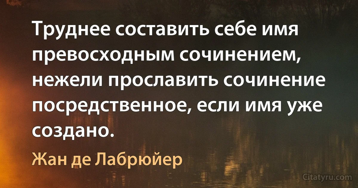 Труднее составить себе имя превосходным сочинением, нежели прославить сочинение посредственное, если имя уже создано. (Жан де Лабрюйер)