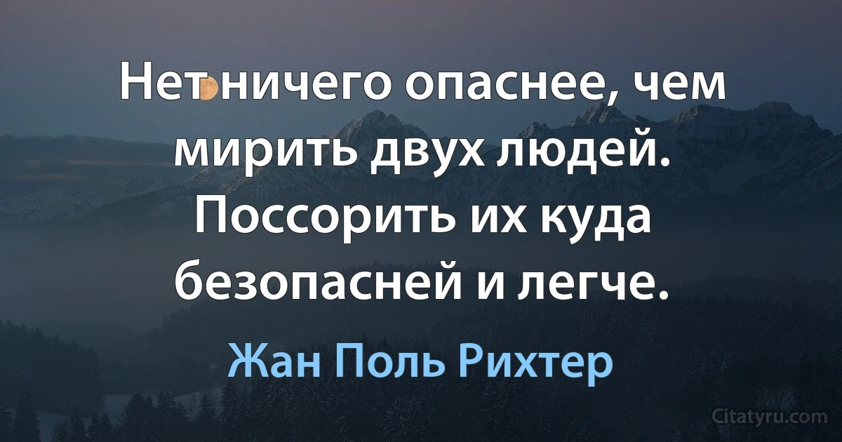 Нет ничего опаснее, чем мирить двух людей. Поссорить их куда безопасней и легче. (Жан Поль Рихтер)