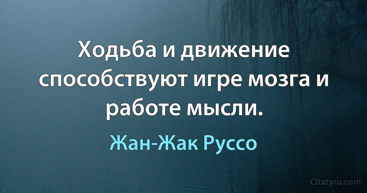 Ходьба и движение способствуют игре мозга и работе мысли. (Жан-Жак Руссо)