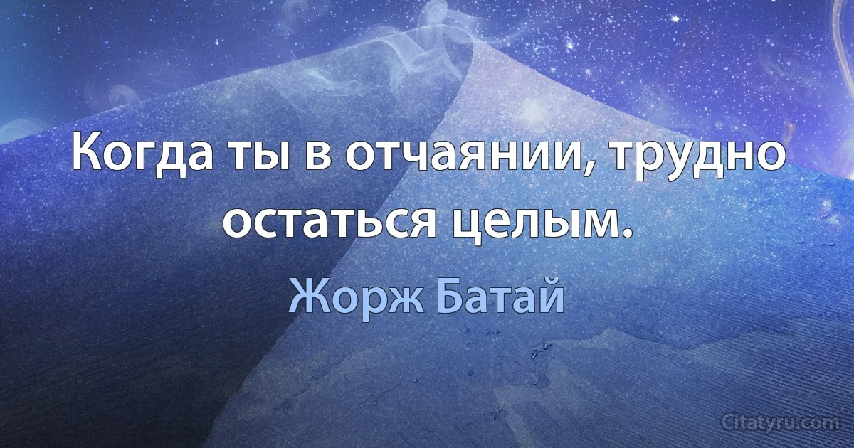 Когда ты в отчаянии, трудно остаться целым. (Жорж Батай)