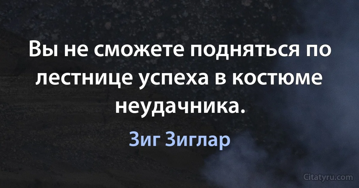 Вы не сможете подняться по лестнице успеха в костюме неудачника. (Зиг Зиглар)